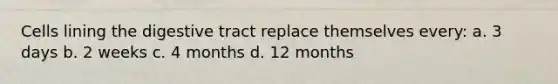 Cells lining the digestive tract replace themselves every: a. 3 days b. 2 weeks c. 4 months d. 12 months