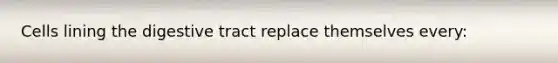 Cells lining the digestive tract replace themselves every:​