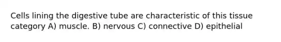 Cells lining the digestive tube are characteristic of this tissue category A) muscle. B) nervous C) connective D) epithelial