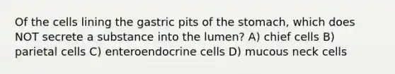 Of the cells lining the gastric pits of <a href='https://www.questionai.com/knowledge/kLccSGjkt8-the-stomach' class='anchor-knowledge'>the stomach</a>, which does NOT secrete a substance into the lumen? A) chief cells B) parietal cells C) enteroendocrine cells D) mucous neck cells