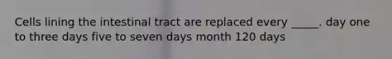 Cells lining the intestinal tract are replaced every _____. day one to three days five to seven days month 120 days