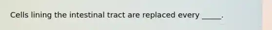 Cells lining the intestinal tract are replaced every _____.