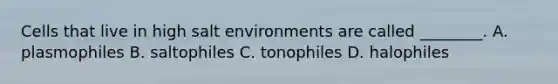 Cells that live in high salt environments are called ________. A. plasmophiles B. saltophiles C. tonophiles D. halophiles