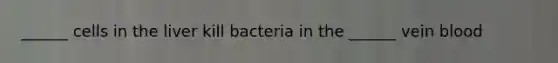 ______ cells in the liver kill bacteria in the ______ vein blood