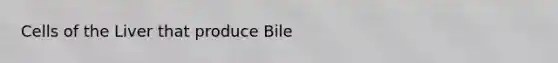 Cells of the Liver that produce Bile