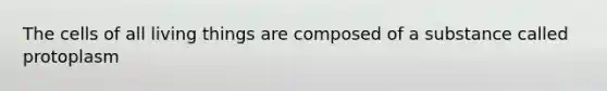 The cells of all living things are composed of a substance called protoplasm