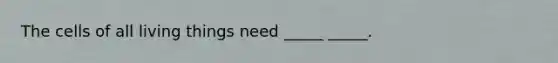 The cells of all living things need _____ _____.