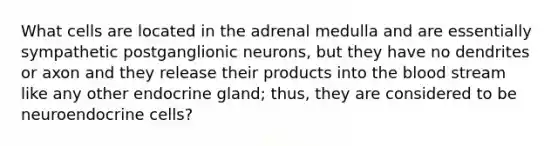 What cells are located in the adrenal medulla and are essentially sympathetic postganglionic neurons, but they have no dendrites or axon and they release their products into the blood stream like any other endocrine gland; thus, they are considered to be neuroendocrine cells?