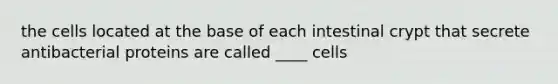 the cells located at the base of each intestinal crypt that secrete antibacterial proteins are called ____ cells