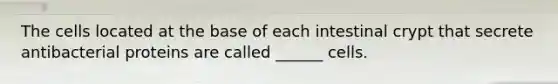 The cells located at the base of each intestinal crypt that secrete antibacterial proteins are called ______ cells.