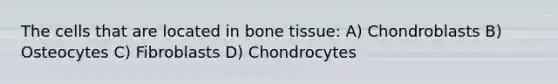 The cells that are located in bone tissue: A) Chondroblasts B) Osteocytes C) Fibroblasts D) Chondrocytes