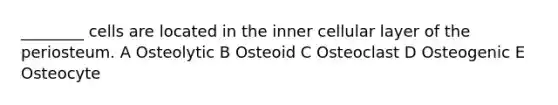 ________ cells are located in the inner cellular layer of the periosteum. A Osteolytic B Osteoid C Osteoclast D Osteogenic E Osteocyte