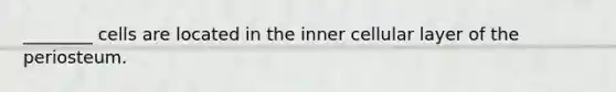 ________ cells are located in the inner cellular layer of the periosteum.