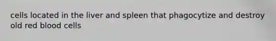cells located in the liver and spleen that phagocytize and destroy old red blood cells