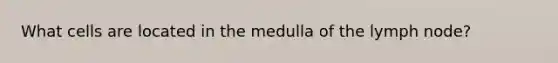 What cells are located in the medulla of the lymph node?