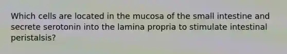 Which cells are located in the mucosa of the small intestine and secrete serotonin into the lamina propria to stimulate intestinal peristalsis?