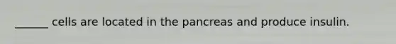 ______ cells are located in the pancreas and produce insulin.