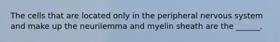 The cells that are located only in the peripheral nervous system and make up the neurilemma and myelin sheath are the ______.