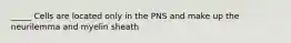 _____ Cells are located only in the PNS and make up the neurilemma and myelin sheath