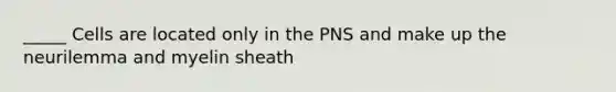 _____ Cells are located only in the PNS and make up the neurilemma and myelin sheath