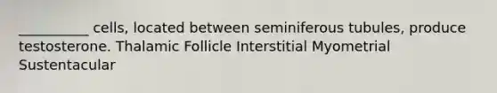 __________ cells, located between seminiferous tubules, produce testosterone. Thalamic Follicle Interstitial Myometrial Sustentacular