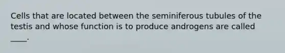 Cells that are located between the seminiferous tubules of the testis and whose function is to produce androgens are called ____.