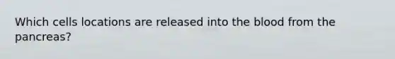 Which cells locations are released into <a href='https://www.questionai.com/knowledge/k7oXMfj7lk-the-blood' class='anchor-knowledge'>the blood</a> from <a href='https://www.questionai.com/knowledge/kITHRba4Cd-the-pancreas' class='anchor-knowledge'>the pancreas</a>?