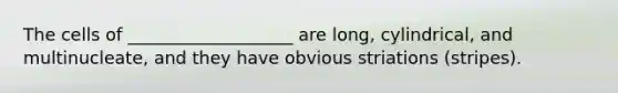 The cells of ___________________ are long, cylindrical, and multinucleate, and they have obvious striations (stripes).