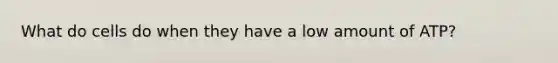 What do cells do when they have a low amount of ATP?