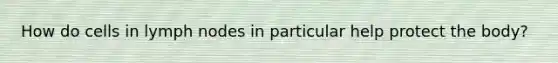 How do cells in lymph nodes in particular help protect the body?