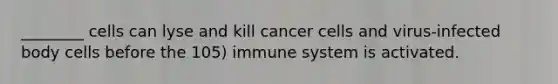 ________ cells can lyse and kill cancer cells and virus-infected body cells before the 105) immune system is activated.