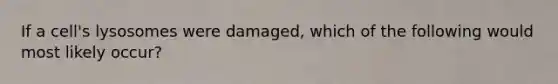 If a cell's lysosomes were damaged, which of the following would most likely occur?