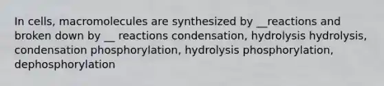 In cells, macromolecules are synthesized by __reactions and broken down by __ reactions condensation, hydrolysis hydrolysis, condensation phosphorylation, hydrolysis phosphorylation, dephosphorylation