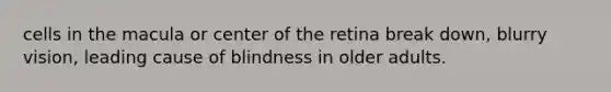 cells in the macula or center of the retina break down, blurry vision, leading cause of blindness in older adults.