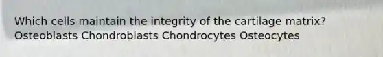 Which cells maintain the integrity of the cartilage matrix? Osteoblasts Chondroblasts Chondrocytes Osteocytes