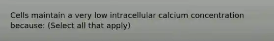 Cells maintain a very low intracellular calcium concentration because: (Select all that apply)