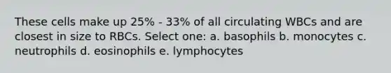 These cells make up 25% - 33% of all circulating WBCs and are closest in size to RBCs. Select one: a. basophils b. monocytes c. neutrophils d. eosinophils e. lymphocytes