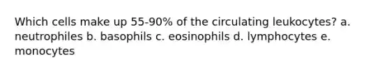 Which cells make up 55-90% of the circulating leukocytes? a. neutrophiles b. basophils c. eosinophils d. lymphocytes e. monocytes