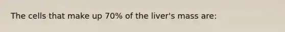 The cells that make up 70% of the liver's mass are: