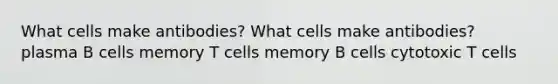 What cells make antibodies? What cells make antibodies? plasma B cells memory T cells memory B cells cytotoxic T cells