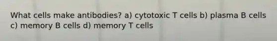 What cells make antibodies? a) cytotoxic T cells b) plasma B cells c) memory B cells d) memory T cells