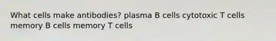 What cells make antibodies? plasma B cells cytotoxic T cells memory B cells memory T cells