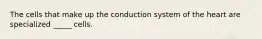 The cells that make up the conduction system of the heart are specialized _____ cells.