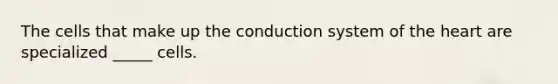 The cells that make up the conduction system of the heart are specialized _____ cells.