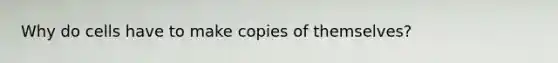Why do cells have to make copies of themselves?