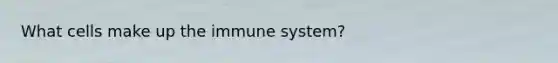 What cells make up the immune system?