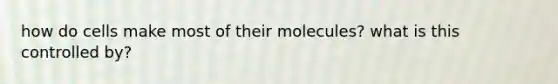 how do cells make most of their molecules? what is this controlled by?