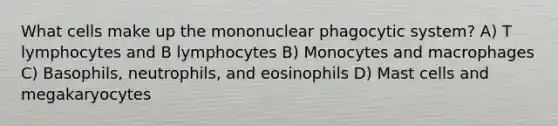 What cells make up the mononuclear phagocytic system? A) T lymphocytes and B lymphocytes B) Monocytes and macrophages C) Basophils, neutrophils, and eosinophils D) Mast cells and megakaryocytes