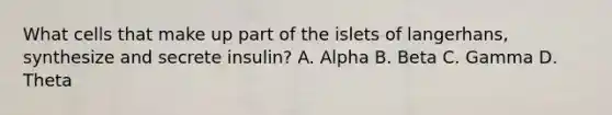 What cells that make up part of the islets of langerhans, synthesize and secrete insulin? A. Alpha B. Beta C. Gamma D. Theta