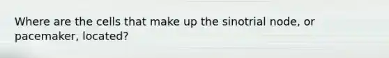 Where are the cells that make up the sinotrial node, or pacemaker, located?